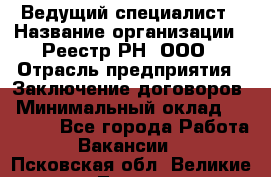 Ведущий специалист › Название организации ­ Реестр-РН, ООО › Отрасль предприятия ­ Заключение договоров › Минимальный оклад ­ 20 000 - Все города Работа » Вакансии   . Псковская обл.,Великие Луки г.